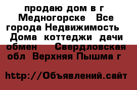 продаю дом в г. Медногорске - Все города Недвижимость » Дома, коттеджи, дачи обмен   . Свердловская обл.,Верхняя Пышма г.